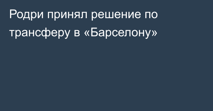 Родри принял решение по трансферу в «Барселону»