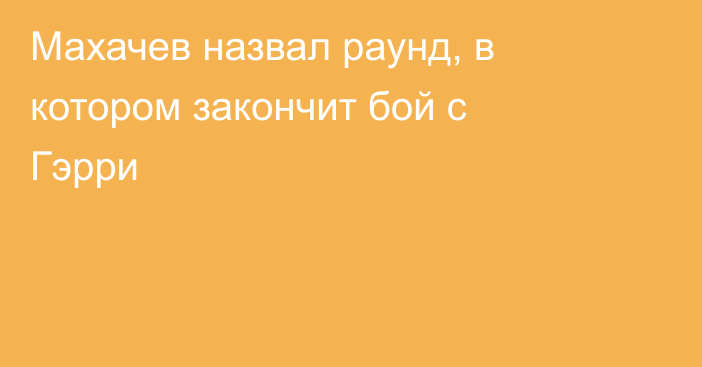 Махачев назвал раунд, в котором закончит бой с Гэрри