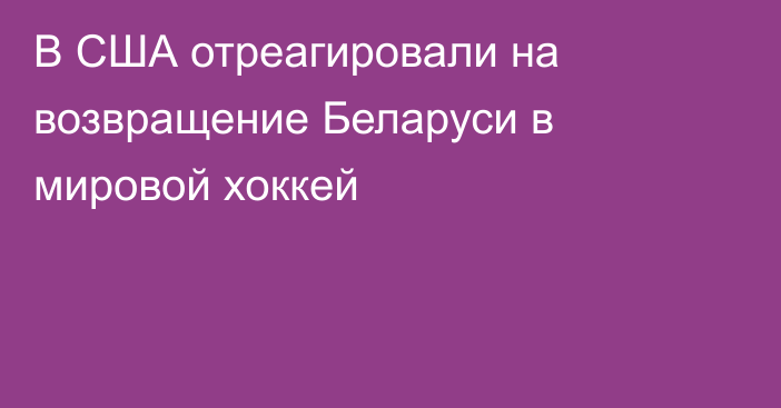 В США отреагировали на возвращение Беларуси в мировой хоккей