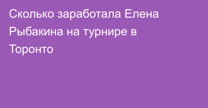 Сколько заработала Елена Рыбакина на турнире в Торонто