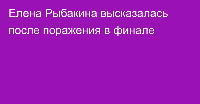 Елена Рыбакина высказалась после поражения в финале