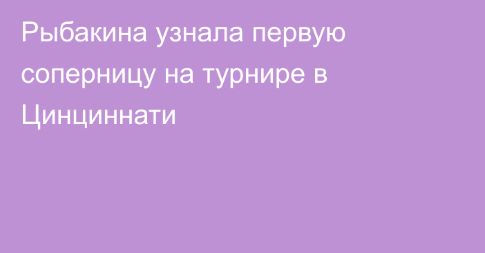 Рыбакина узнала первую соперницу на турнире в Цинциннати