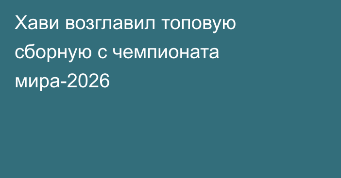 Хави возглавил топовую сборную с чемпионата мира-2026
