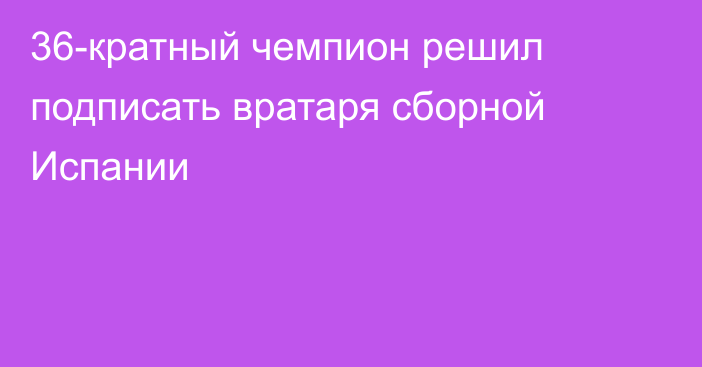 36-кратный чемпион решил подписать вратаря сборной Испании