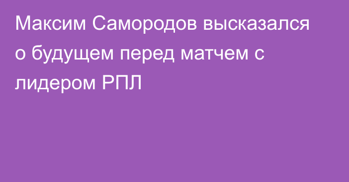 Максим Самородов высказался о будущем перед матчем с лидером РПЛ