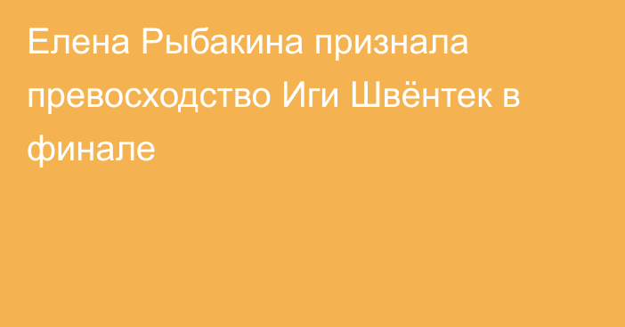 Елена Рыбакина признала превосходство Иги Швёнтек в финале