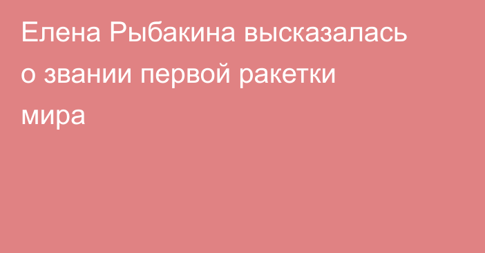 Елена Рыбакина высказалась о звании первой ракетки мира