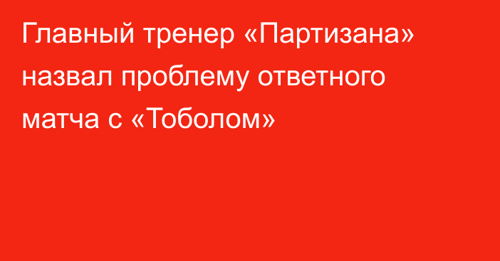 Главный тренер «Партизана» назвал проблему ответного матча с «Тоболом»