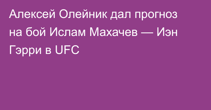 Алексей Олейник дал прогноз на бой Ислам Махачев — Иэн Гэрри в UFC