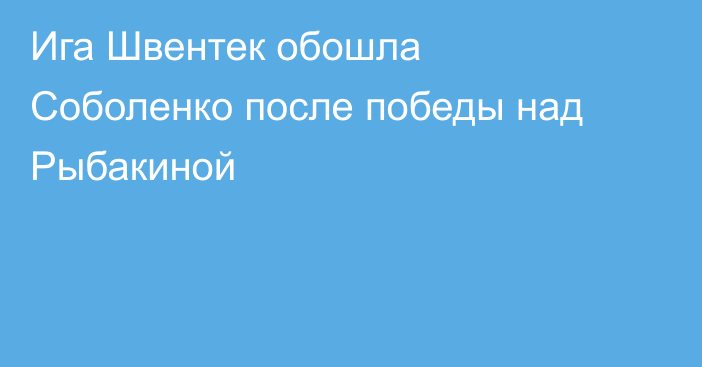 Ига Швентек обошла Соболенко после победы над Рыбакиной