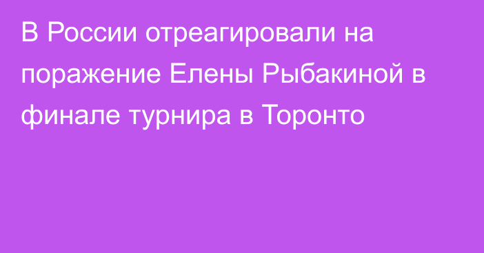 В России отреагировали на поражение Елены Рыбакиной в финале турнира в Торонто