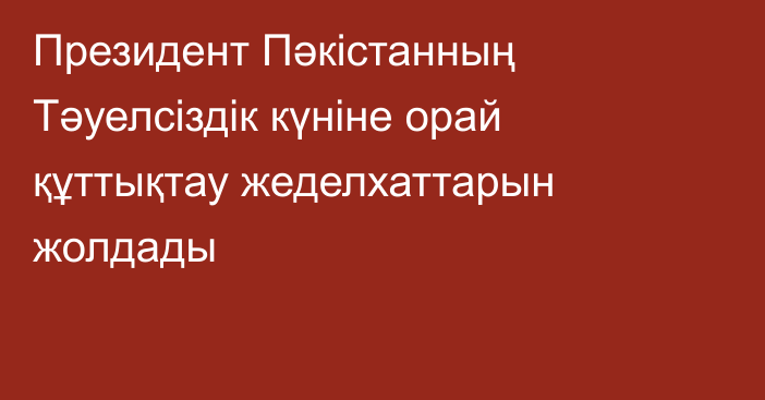 Президент Пәкістанның Тәуелсіздік күніне орай құттықтау жеделхаттарын жолдады