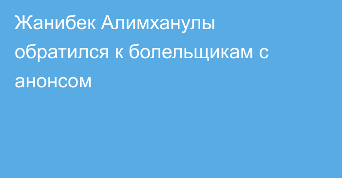 Жанибек Алимханулы обратился к болельщикам с анонсом