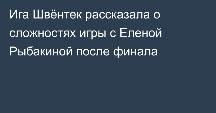 Ига Швёнтек рассказала о сложностях игры с Еленой Рыбакиной после финала