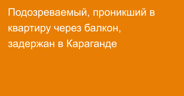 Подозреваемый, проникший в квартиру через балкон, задержан в Караганде
