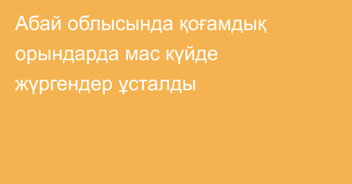Абай облысында қоғамдық орындарда мас күйде жүргендер ұсталды
