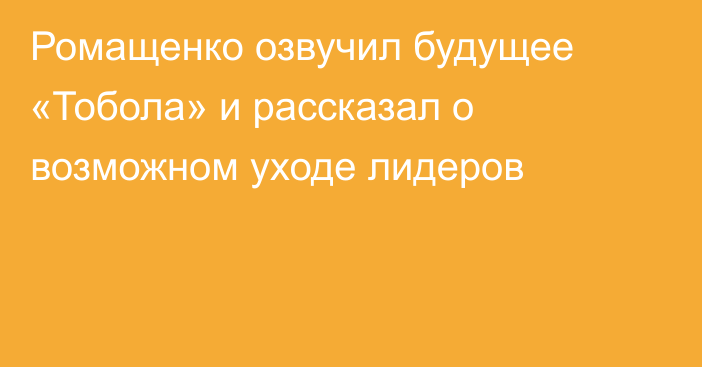 Ромащенко озвучил будущее «Тобола» и рассказал о возможном уходе лидеров