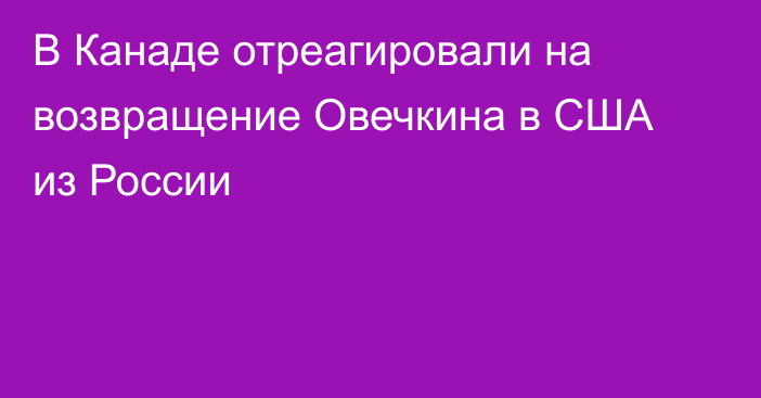 В Канаде отреагировали на возвращение Овечкина в США из России
