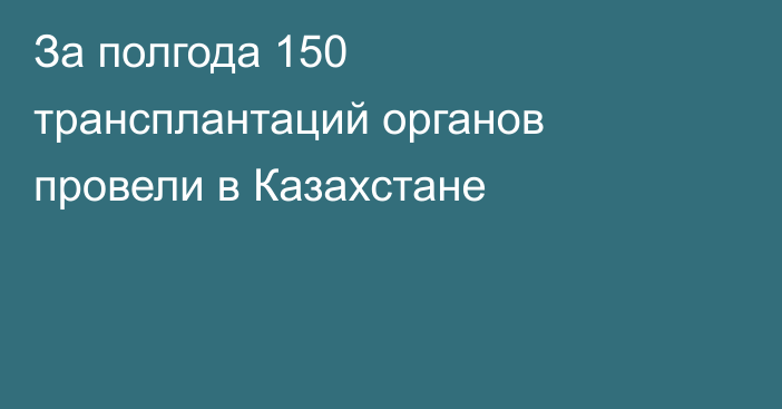 За полгода 150 трансплантаций органов провели в Казахстане