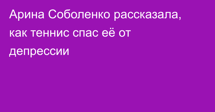 Арина Соболенко рассказала, как теннис спас её от депрессии