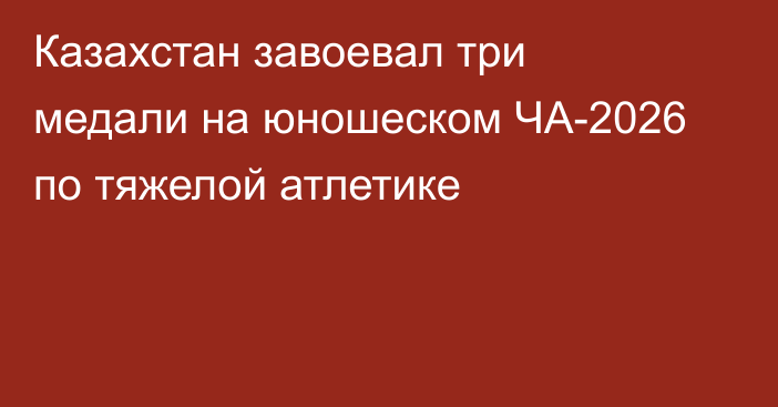 Казахстан завоевал три медали на юношеском ЧА-2026 по тяжелой атлетике