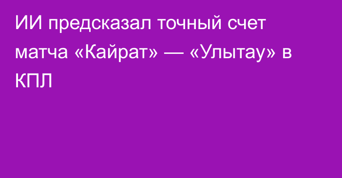 ИИ предсказал точный счет матча «Кайрат» — «Улытау» в КПЛ