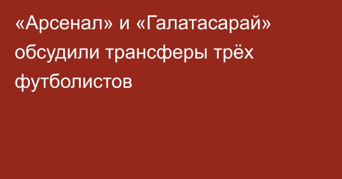 «Арсенал» и «Галатасарай» обсудили трансферы трёх футболистов