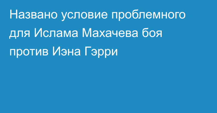 Названо условие проблемного для Ислама Махачева боя против Иэна Гэрри