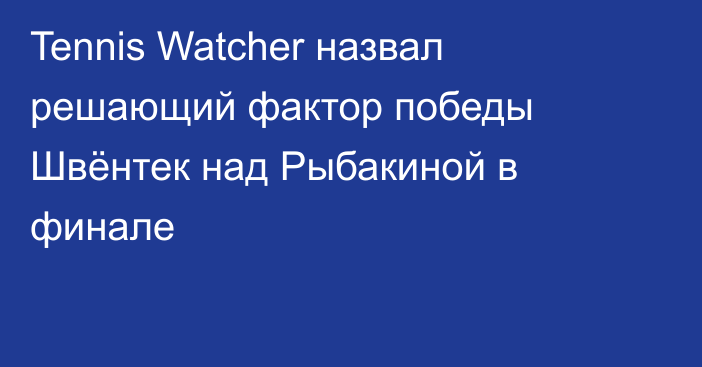Tennis Watcher назвал решающий фактор победы Швёнтек над Рыбакиной в финале