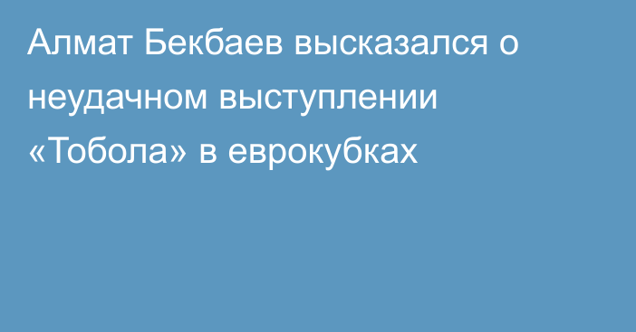 Алмат Бекбаев высказался о неудачном выступлении «Тобола» в еврокубках