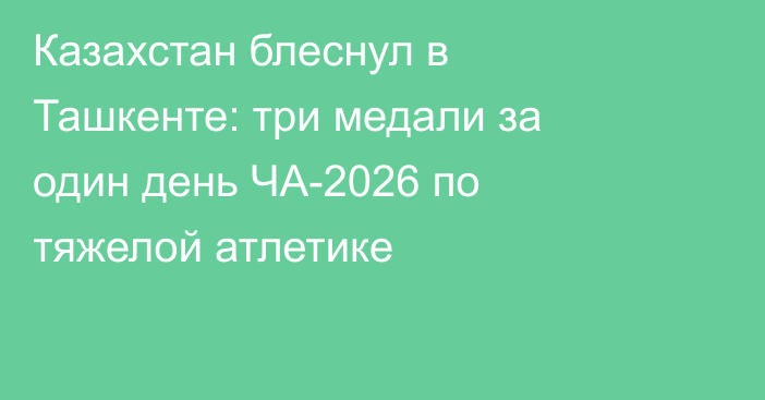 Казахстан блеснул в Ташкенте: три медали за один день ЧА-2026 по тяжелой атлетике