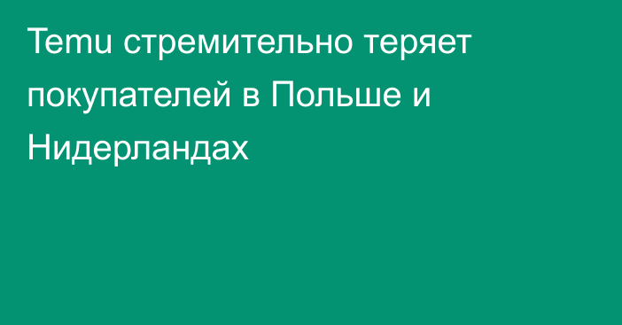 Temu стремительно теряет покупателей в Польше и Нидерландах