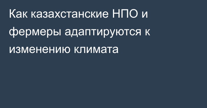 Как казахстанские НПО и фермеры адаптируются к изменению климата