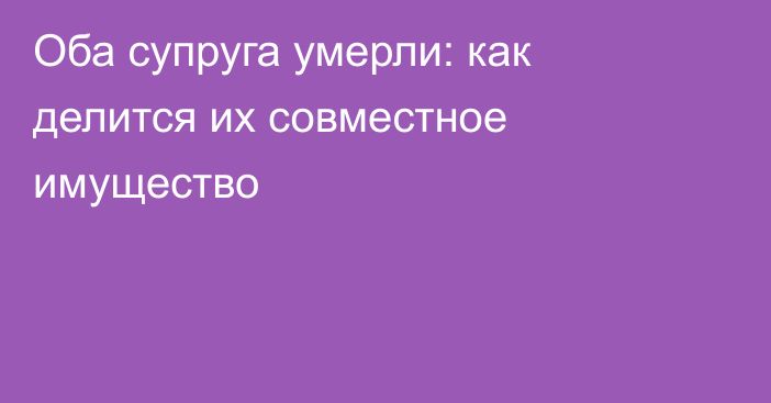 Оба супруга умерли: как делится их совместное имущество