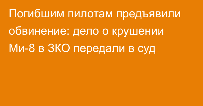 Погибшим пилотам предъявили обвинение: дело о крушении Ми-8 в ЗКО передали в суд