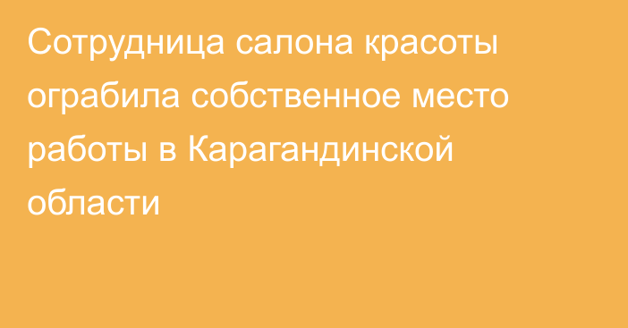Сотрудница салона красоты ограбила собственное место работы в Карагандинской области