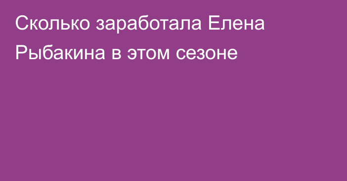 Сколько заработала Елена Рыбакина в этом сезоне