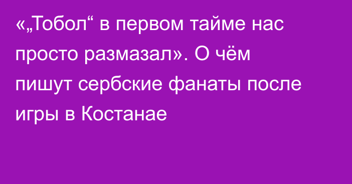 «„Тобол“ в первом тайме нас просто размазал». О чём пишут сербские фанаты после игры в Костанае