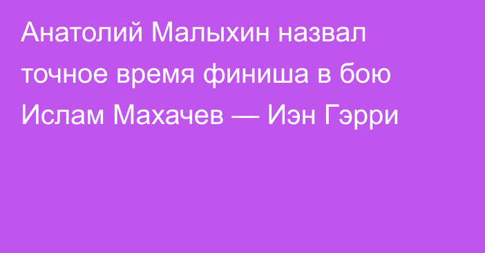 Анатолий Малыхин назвал точное время финиша в бою Ислам Махачев — Иэн Гэрри