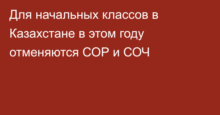 Для начальных классов в Казахстане в этом году отменяются СОР и СОЧ