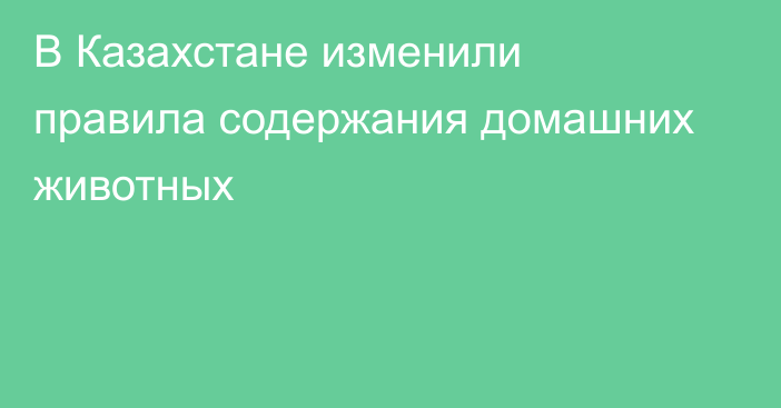 В Казахстане изменили правила содержания домашних животных