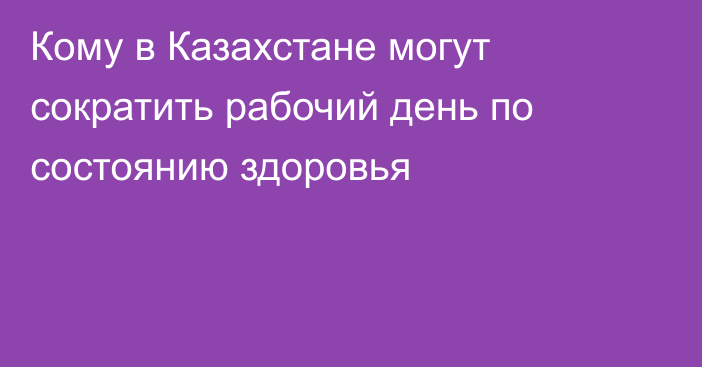 Кому в Казахстане могут сократить рабочий день по состоянию здоровья
