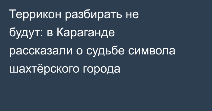 Террикон разбирать не будут: в Караганде рассказали о судьбе символа шахтёрского города