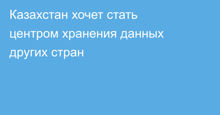 Казахстан хочет стать центром хранения данных других стран