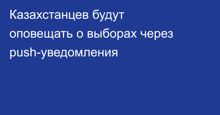 Казахстанцев будут оповещать о выборах через push-уведомления
