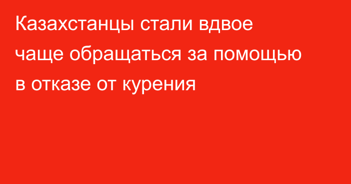 Казахстанцы стали вдвое чаще обращаться за помощью в отказе от курения