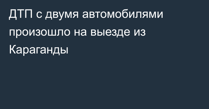 ДТП с двумя автомобилями произошло на выезде из Караганды