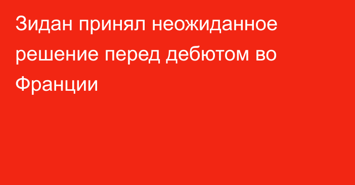 Зидан принял неожиданное решение перед дебютом во Франции