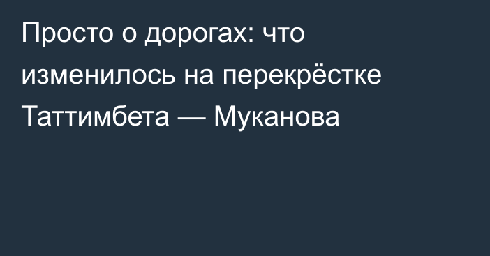 Просто о дорогах: что изменилось на перекрёстке Таттимбета — Муканова