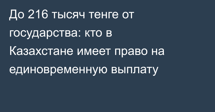 До 216 тысяч тенге от государства: кто в Казахстане имеет право на единовременную выплату